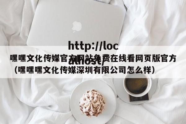 嘿嘿文化传媒官方网站免费在线看网页版官方(嘿嘿嘿文化传媒深圳有限公司怎么样)